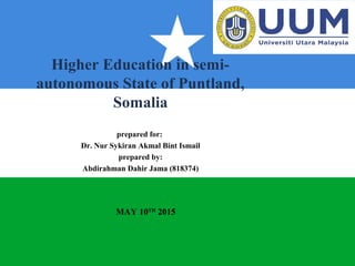 Higher Education in semi-
autonomous State of Puntland,
Somalia
prepared for:
Dr. Nur Sykiran Akmal Bint Ismail
prepared by:
Abdirahman Dahir Jama (818374)
MAY 10TH
2015
 
