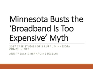 Minnesota Busts the
‘Broadband Is Too
Expensive’ Myth
2017 CASE STUDIES OF 5 RURAL MINNESOTA
COMMUNITIES
ANN TREACY & BERNADINE JOSELYN
 