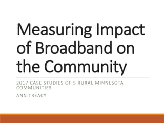 Measuring Impact
of Broadband on
the Community
2017 CASE STUDIES OF 5 RURAL MINNESOTA
COMMUNITIES
ANN TREACY
 