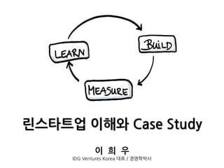 린스타트업 이해와 Case Study
이 희 우
IDG Ventures Korea 대표 / 경영학박사
 