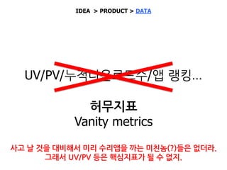 UV/PV/누적다운로드수/…
Key metrics
견적요청수/상담진행수/수리완료수
& 전환율 Conversion Rate
IDEA > PRODUCT > DATA
 