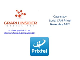 Case study
                                        Social CRM Prixtel
                                         Novembre 2012

      http://www.graphinsider.com
https://www.facebook.com/graphinsider
 