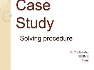 Case
Study
Solving procedure
Dr. Tripti Sahu
SBIIMS
Pune
 