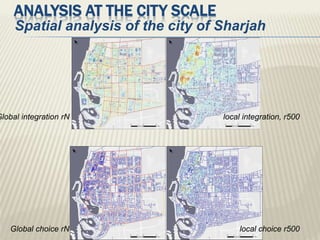 ANALYSIS AT THE CITY SCALE
Spatial analysis of the city of Sharjah
Global integration rN local integration, r500
Global choice rN local choice r500
 