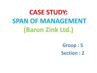 CASE STUDY:
SPAN OF MANAGEMENT
(Baron Zink Ltd.)
Group : 5
Section : 2
 
