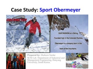 Prepared by: Shaheen Sardar
SCM Lab. Department of Industrial and
Management Engineering, Hanyang
University, South Korea.
Case Study: Sport Obermeyer
 