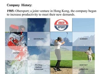 Company History:
1985: Obersport; a joint venture in Hong Kong, the company began
to increase productivity to meet their new demands.
 