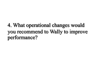4. What operational changes would
you recommend to Wally to improve
performance?
 