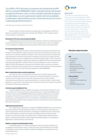 Sobre a STCP
A Sociedade de Transportes Coletivos do
Porto surgiu com esta designação em 1946,
no entanto a história da organização funde-se
com a crónica da primeira companhia dedicada
ao transporte coletivo de passageiros em
Portugal, precisamente na cidade do Porto.
Com uma origem centenária na “Companhia
Carris de Ferro do Porto”, a STCP é hoje
uma das maiores empresas nacionais do
setor, servindo cerca de 80 linhas na Área
Metropolitana do Porto, contando para tal com
mais de 1500 colaboradores e uma frota que
ultrapassa os 500 autocarros.
Ao incutir fluidez em todos os processos da organização e sua integração num ERP com
poderosa capacidade de parametrização e elevada extensibilidade, a STCP conseguiu otimizar
transversalmente a sua eficiência.
Diminuição do TCO e dos custos de operacionalidade
AintegraçãodosváriossistemasdeinformaçãoexistentesnaSTCPnumúnicosistemacentral
quepermiteagestãofinanceira,derecursoshumanos,deequipamentoseativosedaqualidade
numa únicaplataformaintegradapromoveuumareduçãosubstancialdoscustosoperacionais.
Ferramentas de apoio à decisão
O Gestor / Diretor passou a dispor de informação essencial à tomada de decisão. De forma
imediata são disponibilizados mapas de custos por linha; horas extraordinárias associadas a cada
motorista e rota; onde são vendidos mais bilhetes; número de viaturas operacionais e aquelas que
estão paradas para manutenção; valor gasto em reparações para cada viatura; viagens previstas /
realizadas; tempos de espera na paragem; tempo médio de duração da viagem; consumos por linha
/ série de veículo; passageiros transportados; absentismo; trabalho extra; faturas de fornecedores
bloqueadas para pagamento e respetivo motivo; faturas já recebidas por correio mas ainda por
registar no ERP; necessidades de compra para evitar falhas de stock; aviamentos em falta para
satisfazer solicitações dos vários departamentos; requisições de intervenções em aberto; balancete
de terceiros; entre um sem fim de informações disponíveis no ERP PRIMAVERA.
Maior controlo sobre todas as áreas da organização
Ao nível do controlo e da transparência dos processos, as soluções implementadas
suportam a avaliação automática de eventuais desvios na informação registada. Por exemplo,
no processo de introdução de uma encomenda e da respetiva fatura, o sistema verifica
automaticamente se há desvios no valor e quantidade, se o montante é superior a determinado
parâmetro, etc., alertando os intervenientes para a existência de diferenças nos dados introduzidos
e bloqueando as faturas para pagamento.
Controlo da operacionalidade da frota
A operacionalidade da frota é condição essencial para o exercício desta atividade. Por essa
razão, o sistema de manutenção é decisivo para a prestação de um serviço de qualidade. Graças
à implementação da solução PRIMAVERA Maintenance integrada no ERP, passou a ser possível
uma gestão criteriosa de viaturas operacionais, viaturas em manutenção preventiva, viaturas
acidentadas e viaturas disponíveis; de forma a maximizar a rentabilidade dos equipamentos, a
gestão eficiente das equipas técnicas e a garantir sempre o cumprimento do serviço calendarizado
para cada uma das linhas.
Agilização dos portais internos
ComaimplementaçãodaplataformacolaborativaPRIMAVERAWebCentralosváriossistemas
deintranetexistentesnaorganizaçãoderamorigemaumúnicoportalinternoqueintegracomo
sistemadegestãodocumental,promovendoacentralizaçãoeafacilidadedeacessoàinformação.
Nessa mesmaplataformaésuportadaaGestãodaQualidadeondeépossível,porexemplo,
introduzirumareclamação,deixarumasugestão,fazerumpedido,registarauditoriasinternas,
registaraavaliaçãodedesempenho,efetuarpedidosàorganização,registaracorrespondência
digitalmente,consultarrecibosdevencimento,etc.
Rapidez na resposta às questões legais e fiscais
A disponibilização de um serviço de atualização contínua das soluções, adaptando-as
às obrigações fiscais e legais em vigor e a novas ferramentas de produtividade, tem permitido
à organização o acesso contínuo às últimas novidades tecnológicas e o acompanhamento da
evolução legal e fiscal.
www.primaverabss.com
“Em 2009 a STCP, SA iniciou um processo de substituição do ERP
SAP por soluções PRIMAVERA. Dado o elevado nível de sofisticação
e exigência inerentes, tratou-se de um projeto revestido de alguma
complexidade, mas com garantia de resposta das funcionalidades
consideradas imprescindíveis ao bom funcionamento dos serviços e
à adequada gestão da empresa”.
Helena Meira, Diretora de Sistemas de Informação da STCP
Soluções implementadas
ERP
- Contabilidade
-Tesouraria
- Logística
- Recursos Humanos
- Equipamentos e Ativos
- Tecnologias de Transações
Eletrónicas
- Motores de Integração
Outras soluções
- XLS Financial
- PRIMAVERA Fiscal Reporting
Manager
- PRIMAVERA Maintenance
 