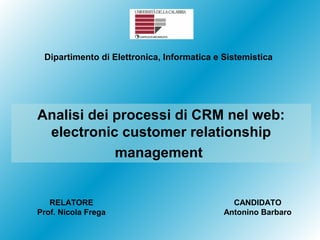 Dipartimento di Elettronica, Informatica e Sistemistica

Analisi dei processi di CRM nel web:
electronic customer relationship
management

RELATORE
Prof. Nicola Frega

CANDIDATO
Antonino Barbaro

 