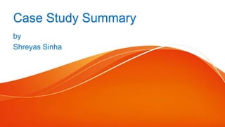 Case Study Summary
by
Shreyas Sinha
 