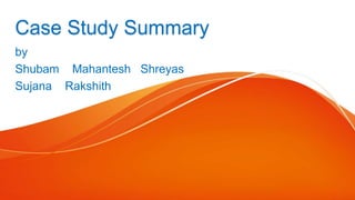 Case Study Summary
by
Shubam Mahantesh Shreyas
Sujana Rakshith
 