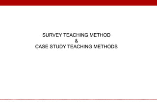 SURVEY TEACHING METHOD
&
CASE STUDY TEACHING METHODS
 