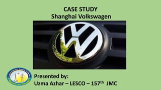 CASE STUDY
Shanghai Volkswagen
Presented by:
Uzma Azhar – LESCO – 157th JMC
 