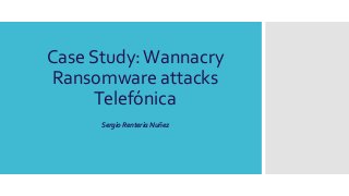Case Study:Wannacry
Ransomware attacks
Telefónica
Sergio Renteria Nuñez
 