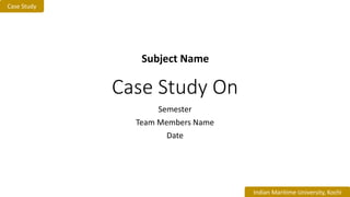 Case Study On
Semester
Team Members Name
Date
Subject Name
Case Study
Indian Maritime University, Kochi
 