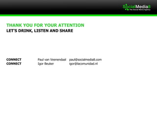 THANK YOU FOR YOUR ATTENTION  LET’S DRINK, LISTEN AND SHARE  CONNECT  Paul van Veenendaal [email_address] CONNECT Igor Beuker  igor@lacomunidad.nl  