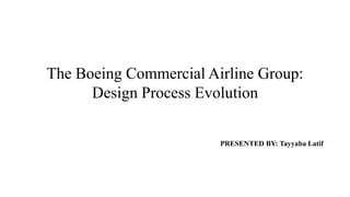 The Boeing Commercial Airline Group:
Design Process Evolution
PRESENTED BY: Tayyaba Latif
 