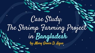 Case Study:
The Shrimp Farming Project
in Bangladesh
by: Mary Grace D. Aque
 