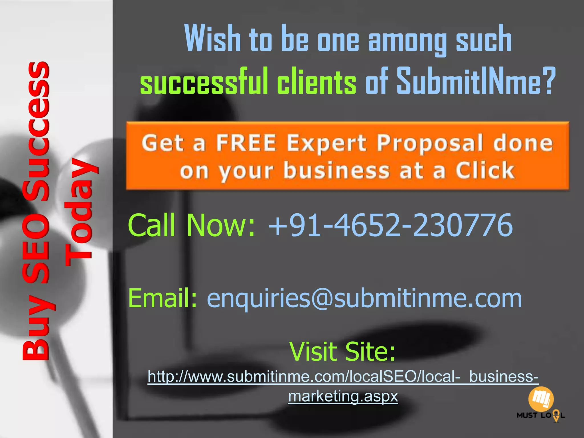 Wish to be one among such
successful clients of SubmitINme?
Call Now: +91-4652-230776
Email: enquiries@submitinme.com
Visit Site:
http://www.submitinme.com/localSEO/local- business-
marketing.aspx
BuySEOSuccess
Today
 