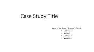 Case Study Title
Name of the Group ( Group 1/2/3/etc)
• Member 1
• Member 2
• Member 3
• Member 4
 