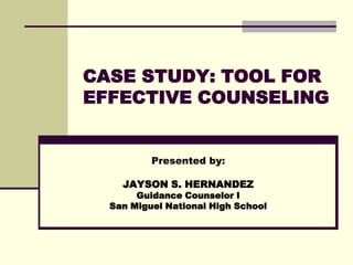 CASE STUDY: TOOL FOR
EFFECTIVE COUNSELING
Presented by:
JAYSON S. HERNANDEZ
Guidance Counselor I
San Miguel National High School
 