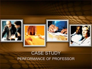 CASE STUDY
PERFORMANCE OF PROFESSOR

 
