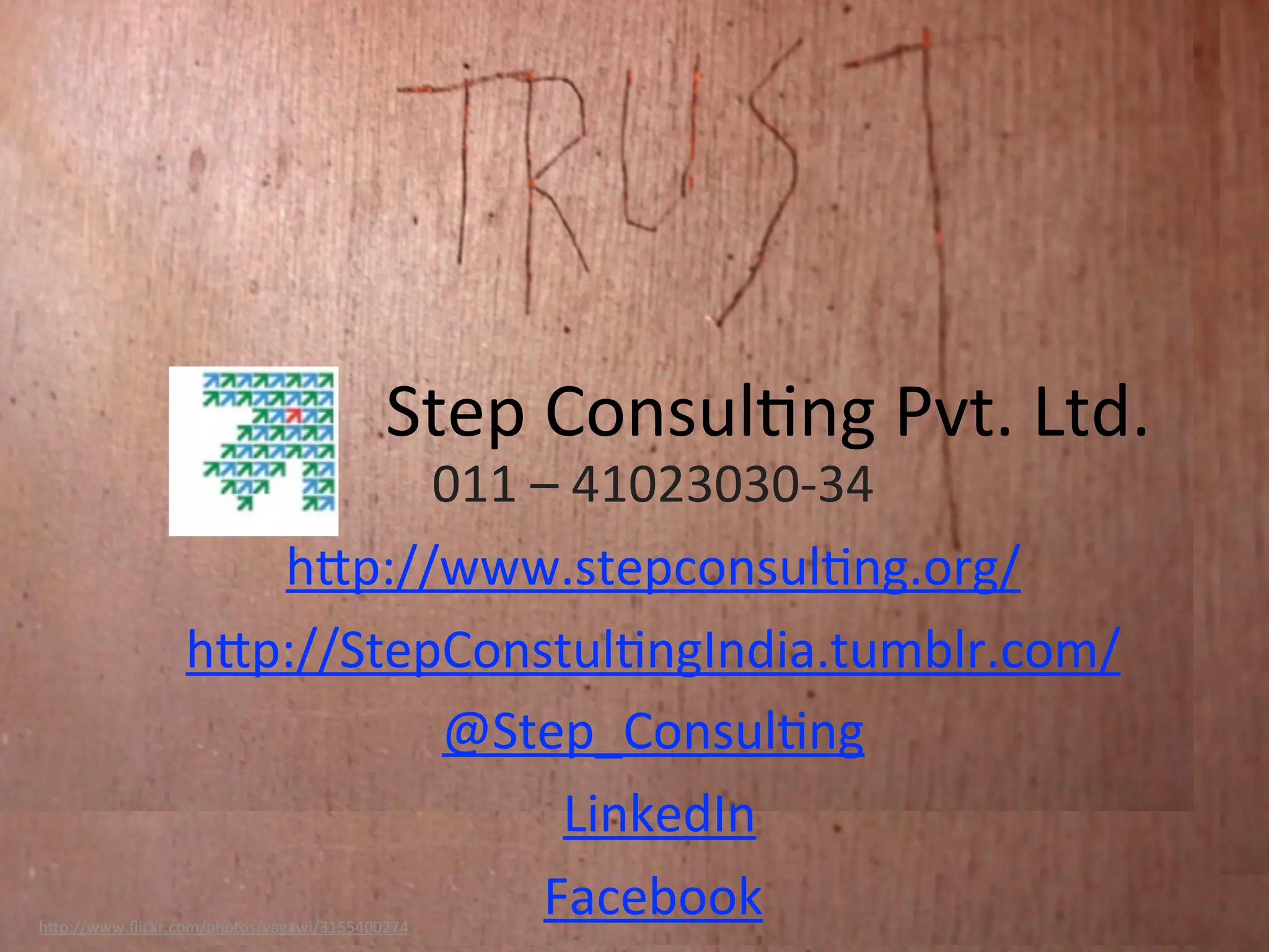Step	
  Consul?ng	
  Pvt.	
  Ltd.
                           011	
  –	
  41023030-­‐34
                    hBp://www.stepconsul?ng.org/
                 hBp://StepConstul?ngIndia.tumblr.com/
                           @Step_Consul?ng
                                   	
  LinkedIn
                                  Facebook
hBp://www.ﬂickr.com/photos/vagawi/3155400274
 