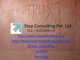 Step	
  Consul?ng	
  Pvt.	
  Ltd.
                           011	
  –	
  41023030-­‐34
                    hBp://www.stepconsul?ng.org/
                 hBp://StepConstul?ngIndia.tumblr.com/
                           @Step_Consul?ng
                                   	
  LinkedIn
                                  Facebook
hBp://www.ﬂickr.com/photos/vagawi/3155400274
 