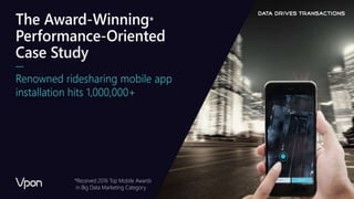 The Award-Winning*
Performance-Oriented
Case Study
Renowned ridesharing mobile app
installation hits 1,000,000+
*Received 2016 Top Mobile Awards
in Big Data Marketing Category
 