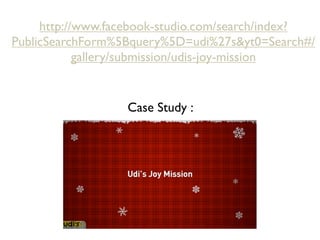 http://www.facebook-studio.com/search/index?
PublicSearchForm%5Bquery%5D=udi%27s&yt0=Search#/
            gallery/submission/udis-joy-mission


                  Case Study :
 