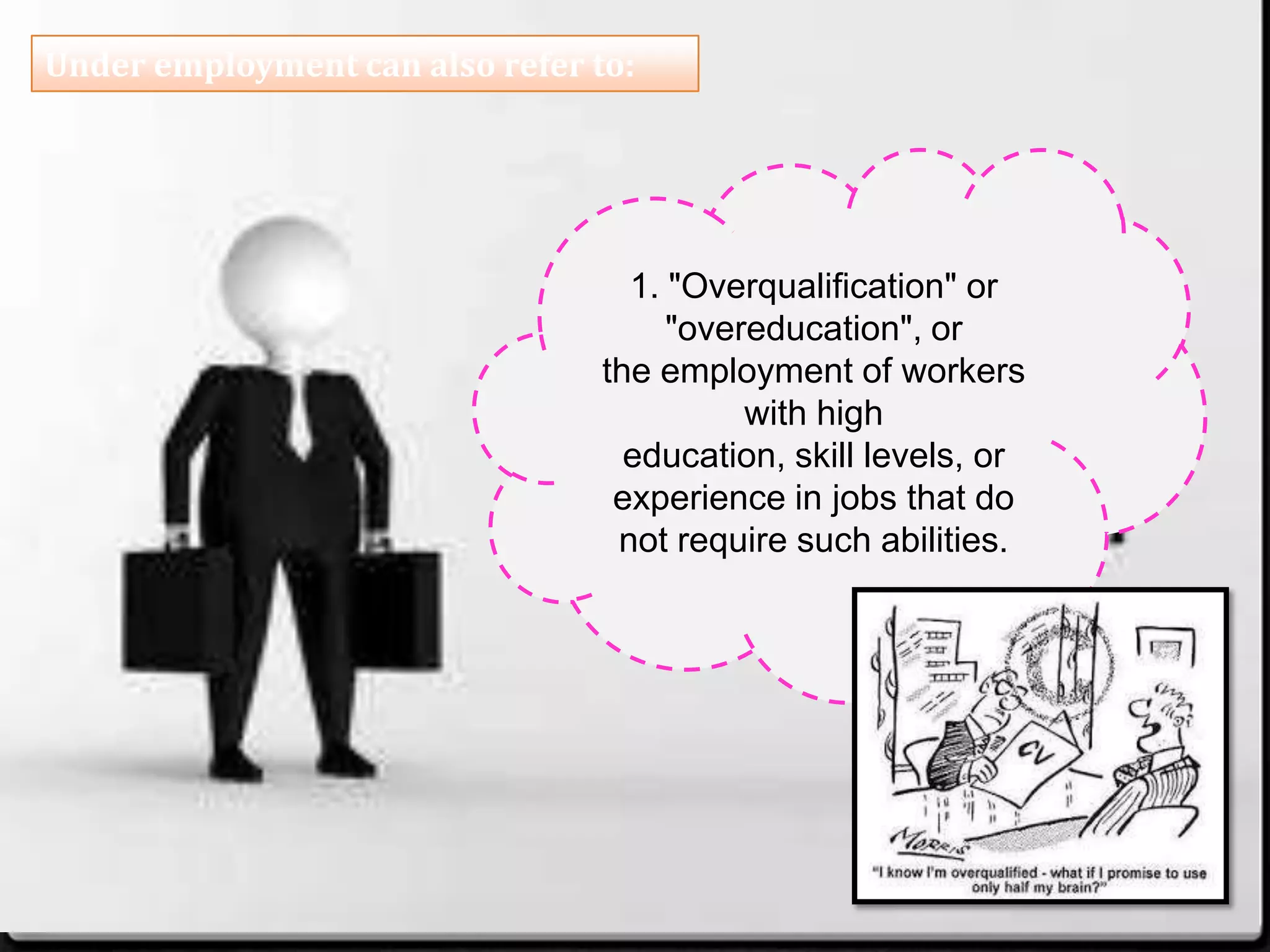 Under employment can also refer to:
1. "Overqualification" or
"overeducation", or
the employment of workers
with high
education, skill levels, or
experience in jobs that do
not require such abilities.
 