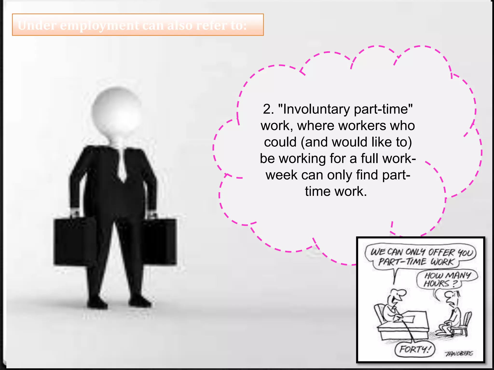 Under employment can also refer to:
2. "Involuntary part-time"
work, where workers who
could (and would like to)
be working for a full work-
week can only find part-
time work.
 