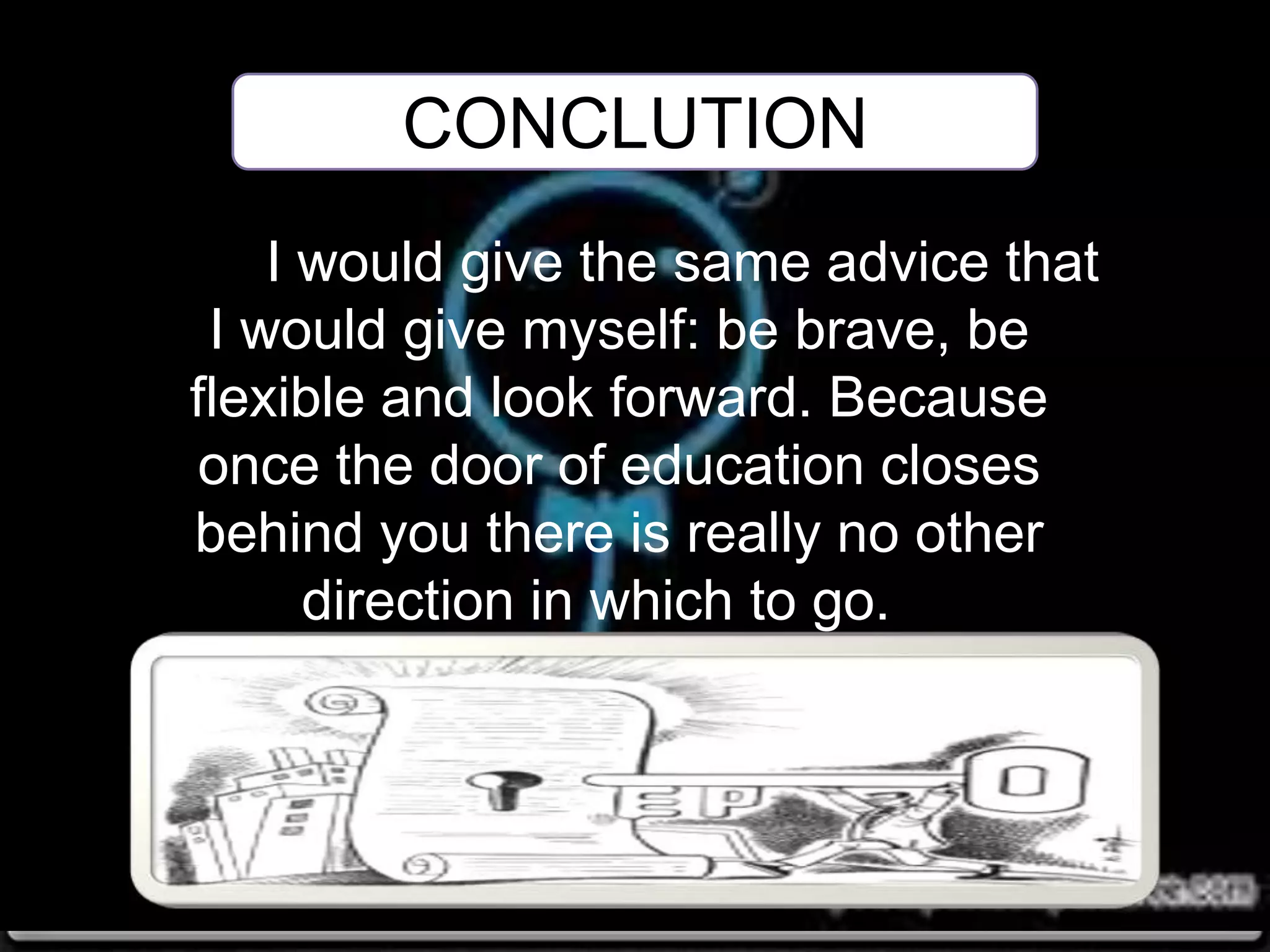 I would give the same advice that
I would give myself: be brave, be
flexible and look forward. Because
once the door of education closes
behind you there is really no other
direction in which to go.
CONCLUTION
 