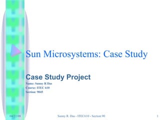 Sun Microsystems: Case Study Case Study Project Name: Sunny R Das Course: ITEC 610 Section: 9045 