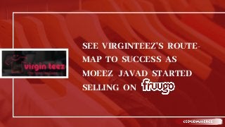 SEE VIRGINTEEZ’S ROUTE-
MAP TO SUCCESS AS
MOEEZ JAVAD STARTED
SELLING ON
 