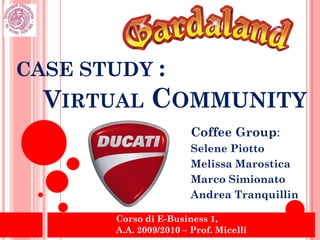 CASE STUDY :
  VIRTUAL COMMUNITY
                         Coffee Group:
                         Selene Piotto
                         Melissa Marostica
                         Marco Simionato
                         Andrea Tranquillin

        Corso di E-Business 1,
        A.A. 2009/2010 – Prof. Micelli
 
