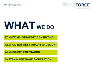 WHAT WE DO
WHATWE DO
ECM-/WCMS- STRATEGY CONSULTING
AEM-/CQ-BUSINESS-ANALYSIS/-DESIGN
AEM-/CQ-IMPLEMENTATION
SYSTEM MAINTENANCE/OPERATION
 