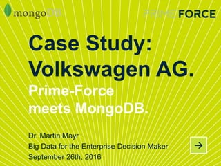 Dr. Martin Mayr
Big Data for the Enterprise Decision Maker
September 26th, 2016
Case Study:
Volkswagen AG.
Prime-Force
meets MongoDB.
 