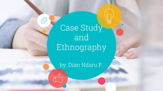 Case Study
and
Ethnography
by: Dian Ndaru P.
 