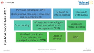 QueboaspráticasLeanSCM?
Parcerias estratégicas CPFR
(Collaborative Planning, Forecasting,
and Replenishment)
Redução de
intermediários
Centros de
Distribuição
Cross docking
Infraestruturas tecnológicas
(Customer relationship
management - CRM)
Criação de
marcas próprias
Gestão do stock pelo
fornecedor (vendor
managed inventory – VMI)
Logística
Inversa
RFID
Tânia Silva
Regina MarquesJaneiro 2020 XXV Especialização Lean Management
 