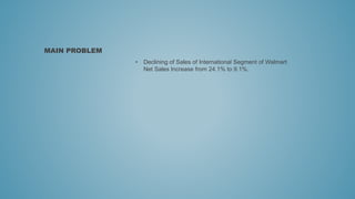 • Declining of Sales of International Segment of Walmart
Net Sales Increase from 24.1% to 9.1%.
MAIN PROBLEM
 
