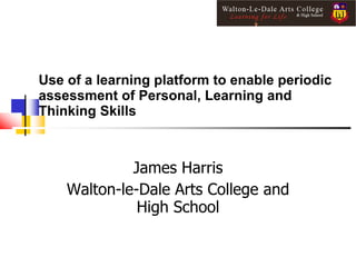 Use of a learning platform to enable periodic
assessment of Personal, Learning and
Thinking Skills



             James Harris
    Walton-le-Dale Arts College and
              High School
 
