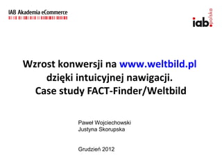 Wzrost konwersji na www.weltbild.pl
    dzięki intuicyjnej nawigacji.
  Case study FACT-Finder/Weltbild

           Paweł Wojciechowski
           Justyna Skorupska


           Grudzień 2012
 