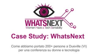 Come abbiamo portato 200+ persone a Dueville (VI)
per una conferenza su donne e tecnologia
Case Study: WhatsNext
 