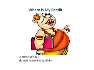 Where is My Pandit
A case study by :
Gaurab Kumar Baishya D-34
 