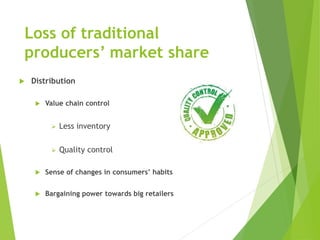 Loss of traditional
producers’ market share
 Distribution
 Value chain control
 Less inventory
 Quality control
 Sense of changes in consumers’ habits
 Bargaining power towards big retailers
 