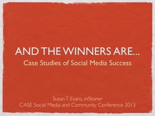 AND THE WINNERS ARE...
 Case Studies of Social Media Success



             Susan T. Evans, mStoner
CASE Social Media and Community Conference 2013
 