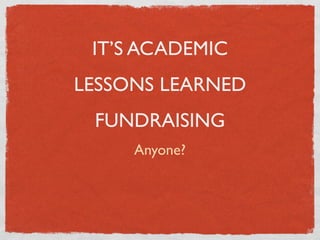 IT’S ACADEMIC
LESSONS LEARNED
 FUNDRAISING
     Anyone?
 