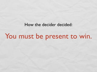 How the decider decided:

You must be present to win.
 